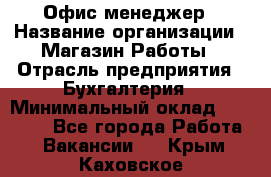 Офис-менеджер › Название организации ­ Магазин Работы › Отрасль предприятия ­ Бухгалтерия › Минимальный оклад ­ 20 000 - Все города Работа » Вакансии   . Крым,Каховское